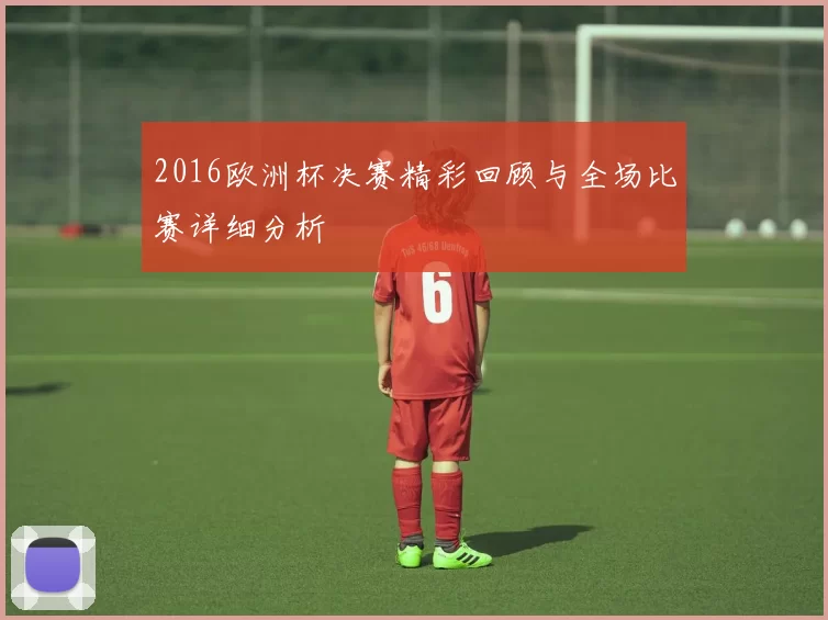 2016欧洲杯决赛精彩回顾与全场比赛详细分析