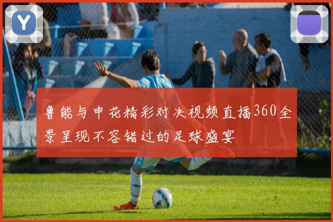 鲁能与申花精彩对决视频直播360全景呈现不容错过的足球盛宴