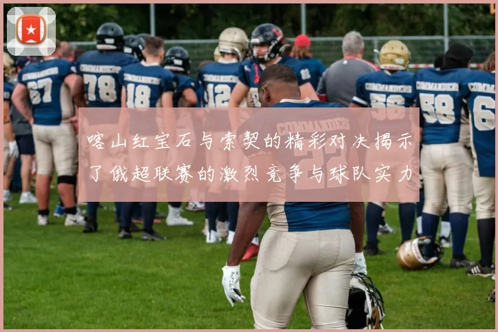 喀山红宝石与索契的精彩对决揭示了俄超联赛的激烈竞争与球队实力的较量