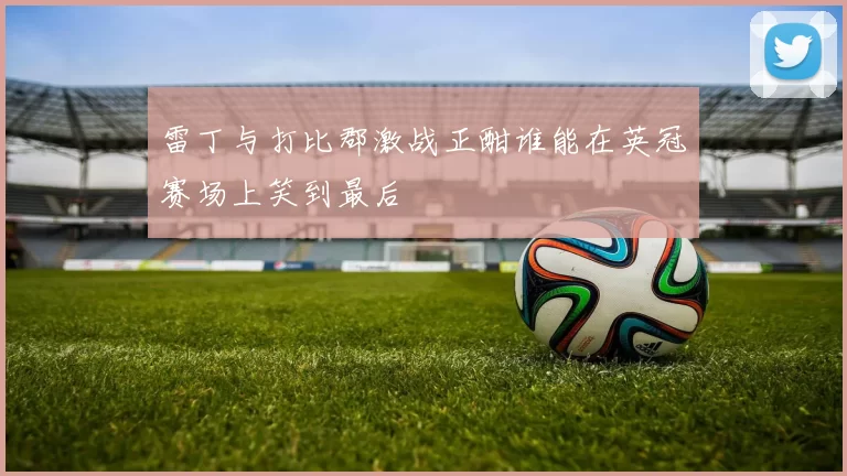 雷丁与打比郡激战正酣谁能在英冠赛场上笑到最后