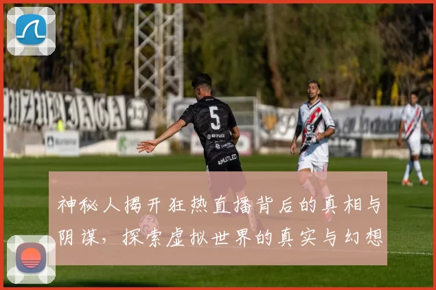 神秘人揭开狂热直播背后的真相与阴谋，探索虚拟世界的真实与幻想