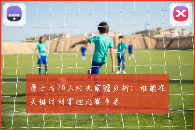 勇士与76人对决前瞻分析：谁能在关键时刻掌控比赛节奏