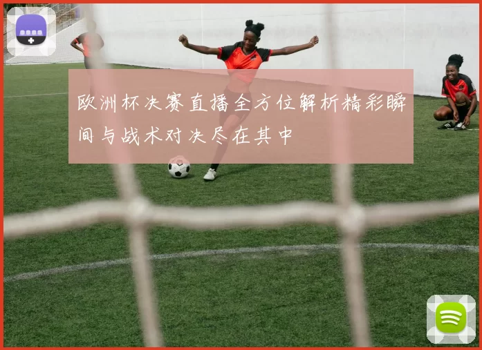 欧洲杯决赛直播全方位解析精彩瞬间与战术对决尽在其中