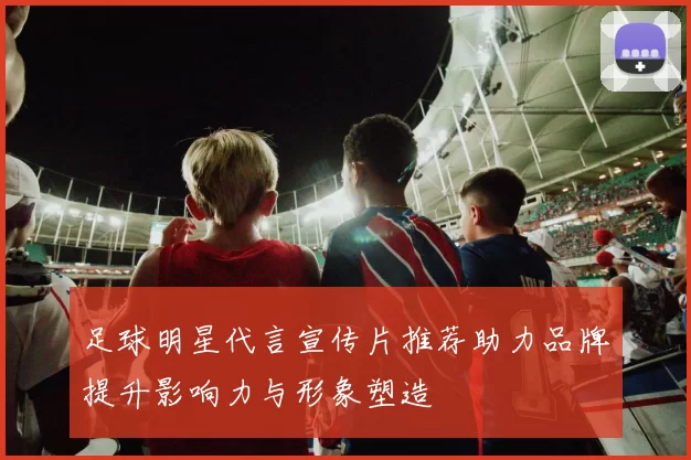 足球明星代言宣传片推荐助力品牌提升影响力与形象塑造