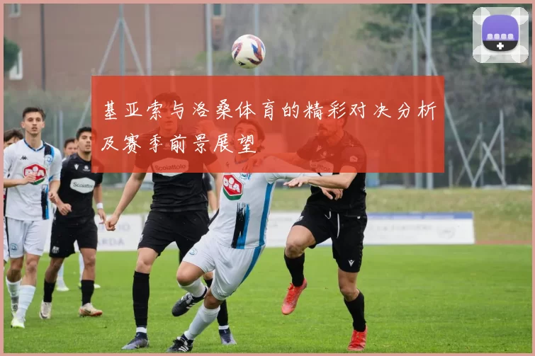 基亚索与洛桑体育的精彩对决分析及赛季前景展望