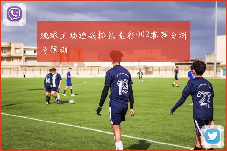 琉球主场迎战松鼠竞彩002赛事分析与预测