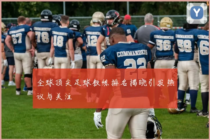全球顶尖足球教练排名揭晓引发热议与关注