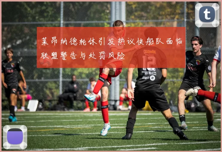 莱昂纳德轮休引发热议快船队面临联盟警告与处罚风险