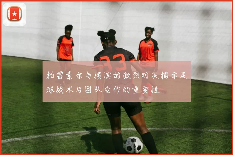 柏雷素尔与横滨的激烈对决揭示足球战术与团队合作的重要性