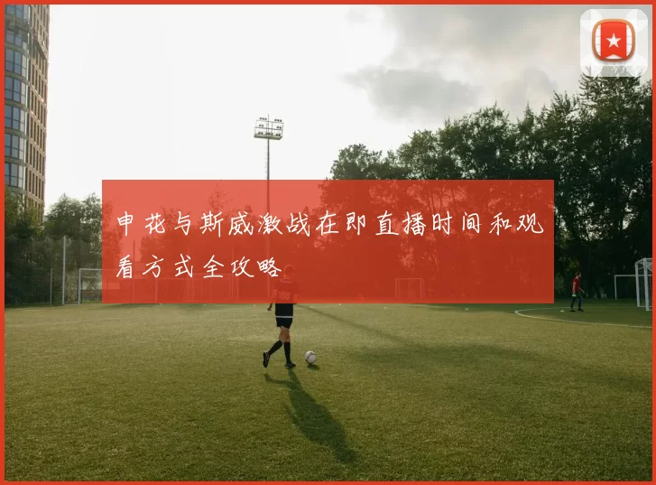 申花与斯威激战在即直播时间和观看方式全攻略