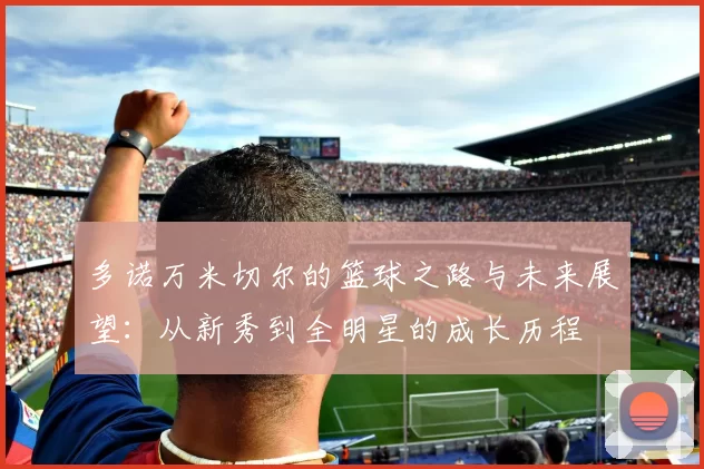 多诺万米切尔的篮球之路与未来展望：从新秀到全明星的成长历程