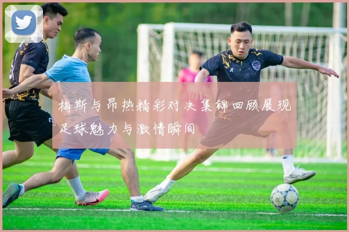 梅斯与昂热精彩对决集锦回顾展现足球魅力与激情瞬间